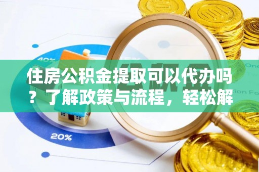 蜀山住房公积金提取可以代办吗？了解政策与流程，轻松解决你的疑问