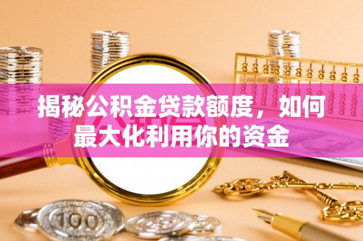蜀山揭秘公积金贷款额度，如何最大化利用你的资金