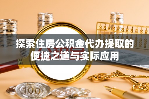 蜀山探索住房公积金代办提取的便捷之道与实际应用