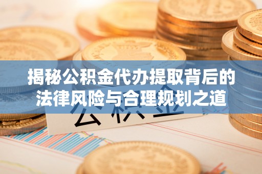 蜀山揭秘公积金代办提取背后的法律风险与合理规划之道