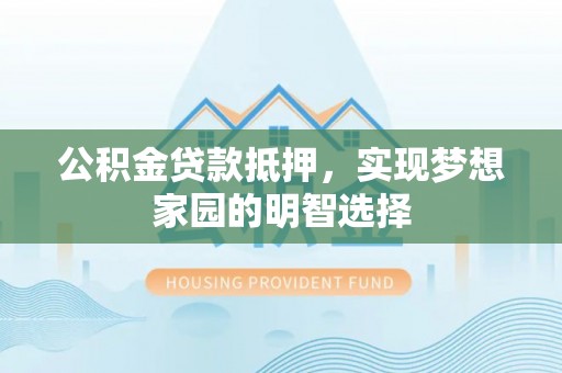 蜀山公积金贷款抵押，实现梦想家园的明智选择