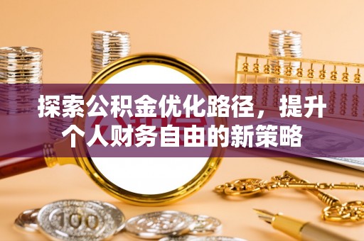 蜀山探索公积金优化路径，提升个人财务自由的新策略