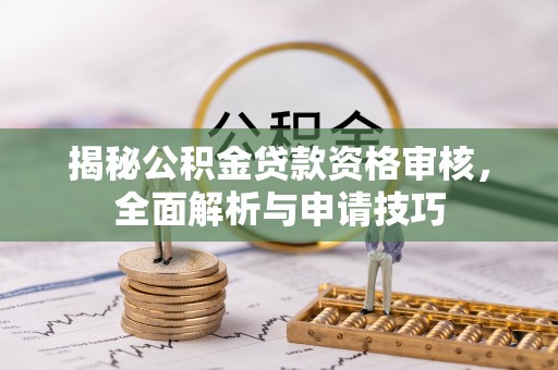 蜀山揭秘公积金贷款资格审核，全面解析与申请技巧
