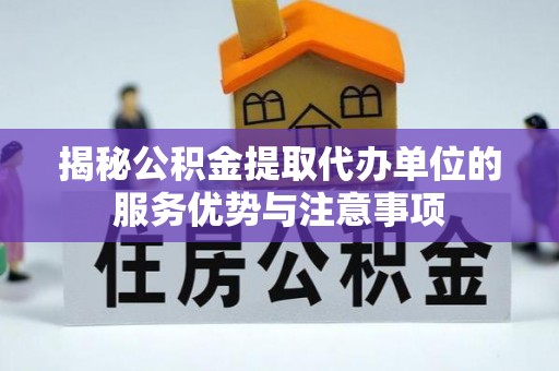 蜀山揭秘公积金提取代办单位的服务优势与注意事项