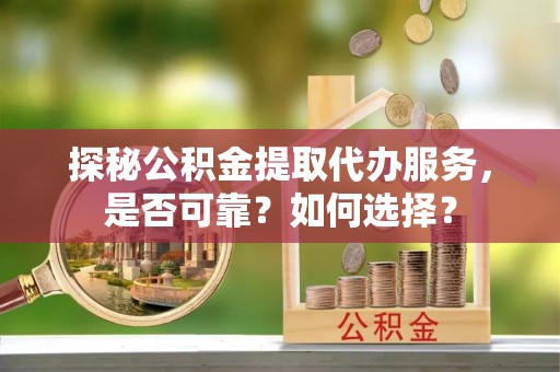 蜀山探秘公积金提取代办服务，是否可靠？如何选择？