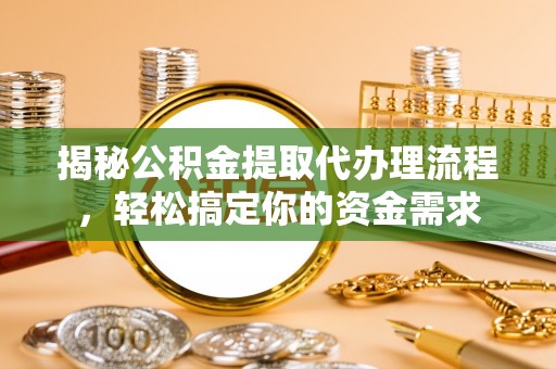 蜀山揭秘公积金提取代办理流程，轻松搞定你的资金需求