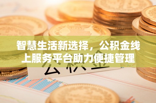 蜀山智慧生活新选择，公积金线上服务平台助力便捷管理