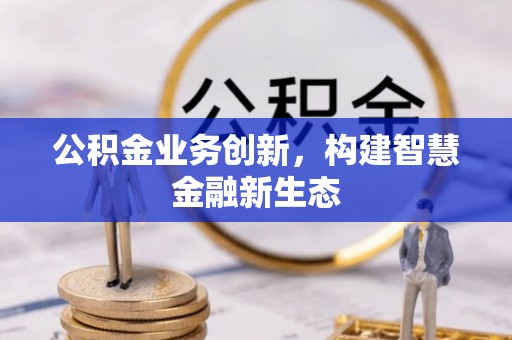 蜀山公积金业务创新，构建智慧金融新生态