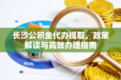 蜀山长沙公积金代办提取，政策解读与高效办理指南