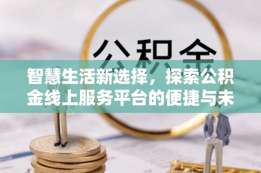 蜀山智慧生活新选择，探索公积金线上服务平台的便捷与未来