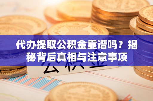 蜀山代办提取公积金靠谱吗？揭秘背后真相与注意事项