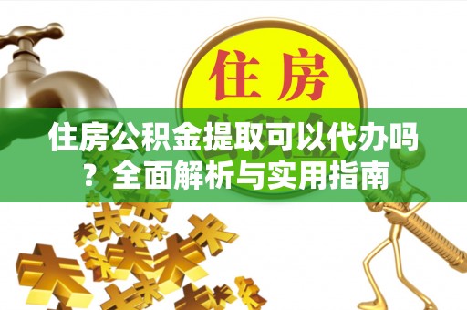 蜀山住房公积金提取可以代办吗？全面解析与实用指南