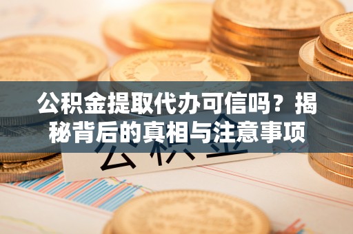 蜀山公积金提取代办可信吗？揭秘背后的真相与注意事项