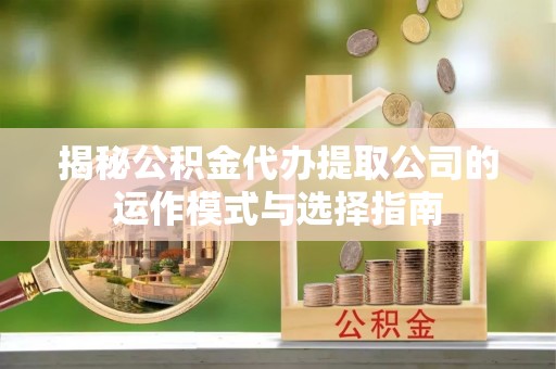 蜀山揭秘公积金代办提取公司的运作模式与选择指南