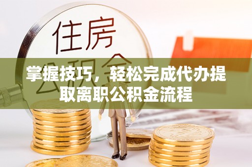 蜀山掌握技巧，轻松完成代办提取离职公积金流程