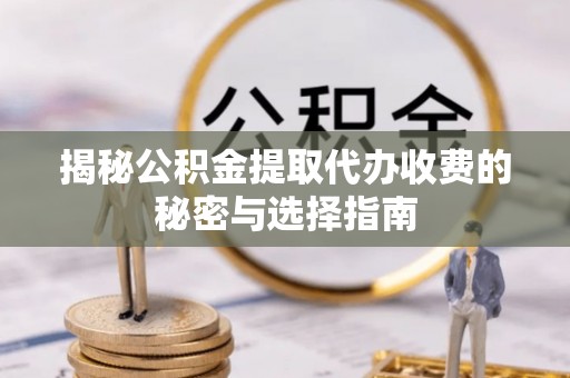 蜀山揭秘公积金提取代办收费的秘密与选择指南