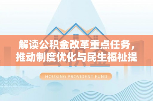 蜀山解读公积金改革重点任务，推动制度优化与民生福祉提升