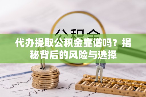 蜀山代办提取公积金靠谱吗？揭秘背后的风险与选择