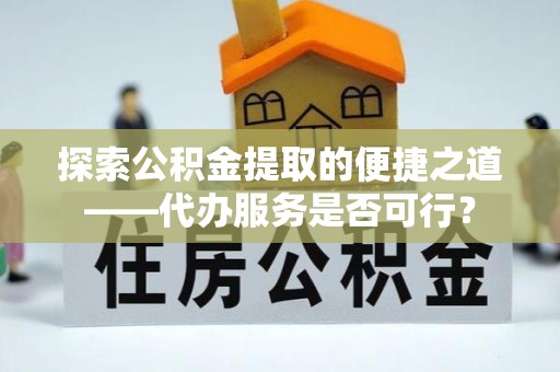 蜀山探索公积金提取的便捷之道——代办服务是否可行？