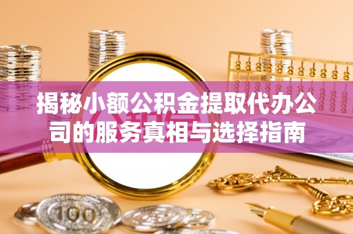 蜀山揭秘小额公积金提取代办公司的服务真相与选择指南