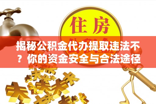 蜀山揭秘公积金代办提取违法不？你的资金安全与合法途径解析