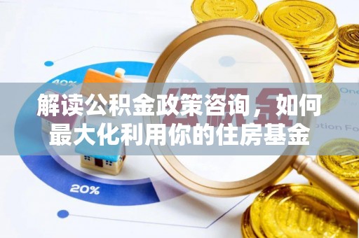 蜀山解读公积金政策咨询，如何最大化利用你的住房基金