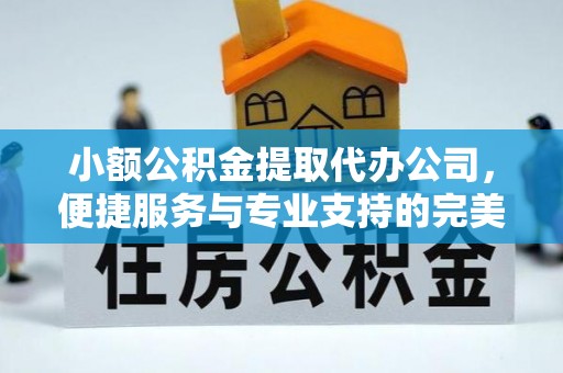 蜀山小额公积金提取代办公司，便捷服务与专业支持的完美结合