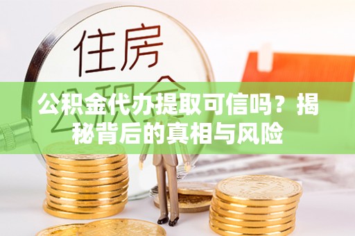 蜀山公积金代办提取可信吗？揭秘背后的真相与风险