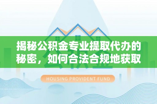 蜀山揭秘公积金专业提取代办的秘密，如何合法合规地获取你的住房基金？
