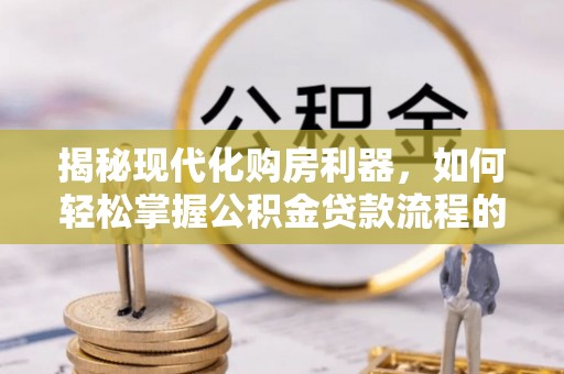 蜀山揭秘现代化购房利器，如何轻松掌握公积金贷款流程的每一个细节