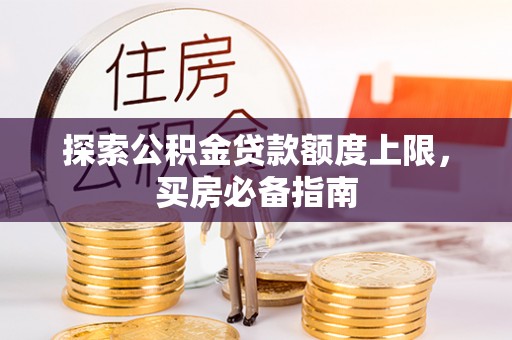 蜀山探索公积金贷款额度上限，买房必备指南