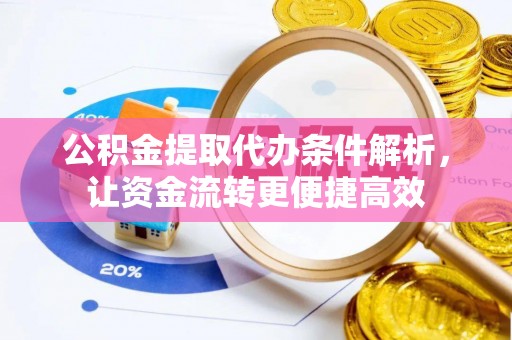 蜀山公积金提取代办条件解析，让资金流转更便捷高效