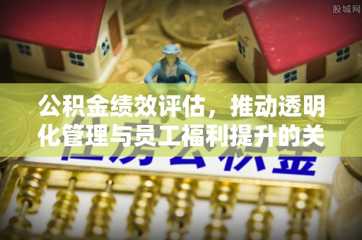 蜀山公积金绩效评估，推动透明化管理与员工福利提升的关键