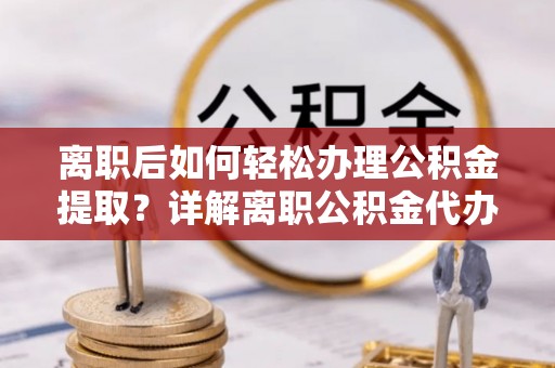 蜀山离职后如何轻松办理公积金提取？详解离职公积金代办提取流程
