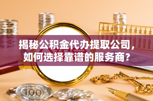 蜀山揭秘公积金代办提取公司，如何选择靠谱的服务商？