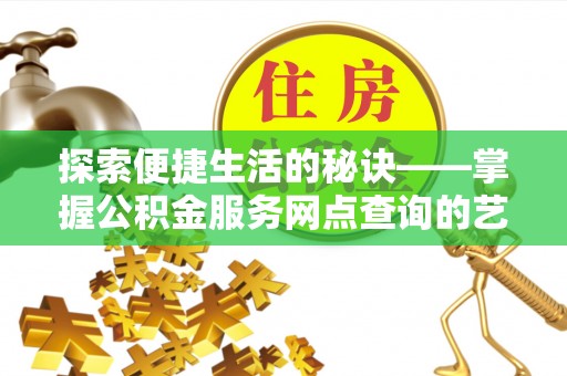 蜀山探索便捷生活的秘诀——掌握公积金服务网点查询的艺术