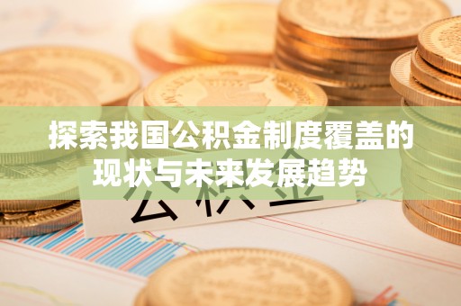 蜀山探索我国公积金制度覆盖的现状与未来发展趋势