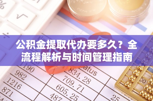 蜀山公积金提取代办要多久？全流程解析与时间管理指南