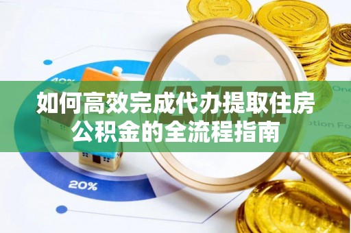 蜀山如何高效完成代办提取住房公积金的全流程指南