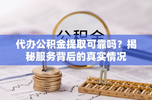 蜀山代办公积金提取可靠吗？揭秘服务背后的真实情况