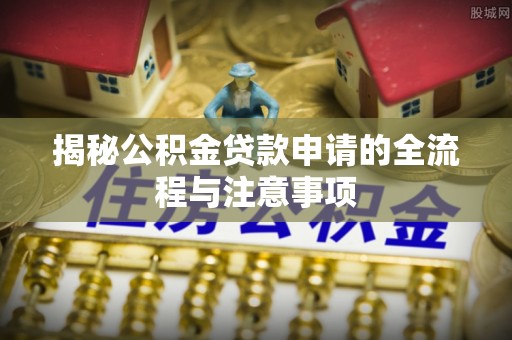 蜀山揭秘公积金贷款申请的全流程与注意事项