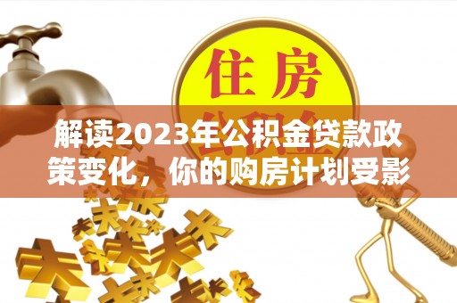 蜀山解读2023年公积金贷款政策变化，你的购房计划受影响了吗？