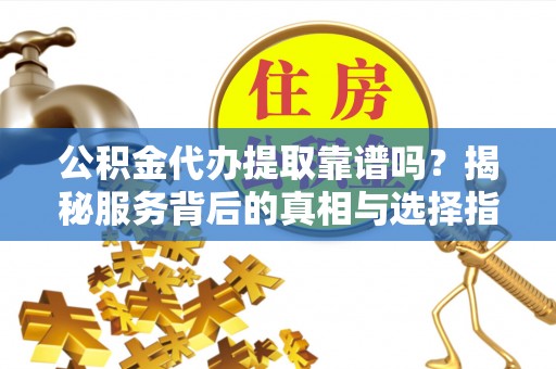 蜀山公积金代办提取靠谱吗？揭秘服务背后的真相与选择指南