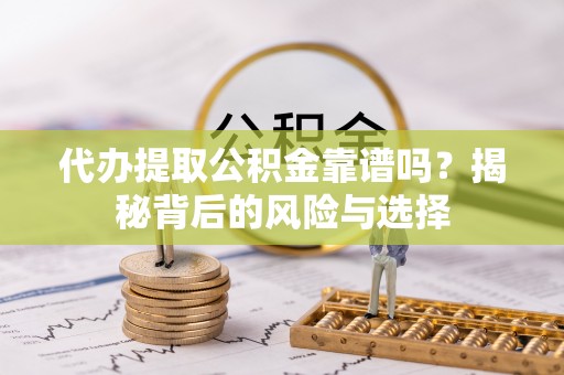 蜀山代办提取公积金靠谱吗？揭秘背后的风险与选择