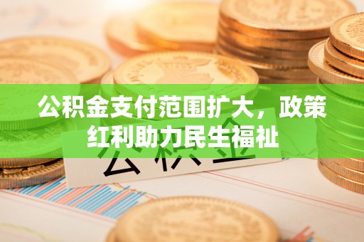 蜀山公积金支付范围扩大，政策红利助力民生福祉
