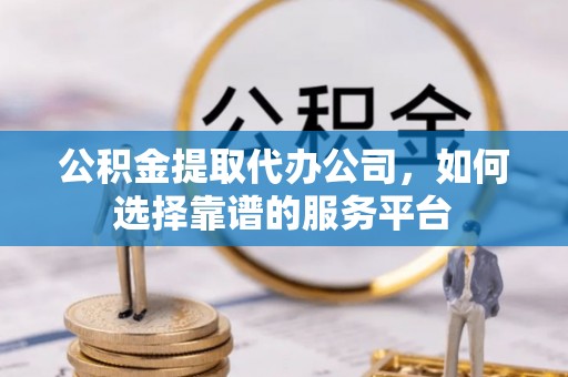 蜀山公积金提取代办公司，如何选择靠谱的服务平台