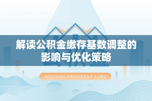 蜀山解读公积金缴存基数调整的影响与优化策略