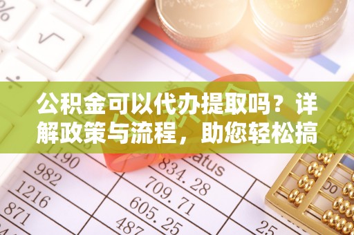 蜀山公积金可以代办提取吗？详解政策与流程，助您轻松搞定！