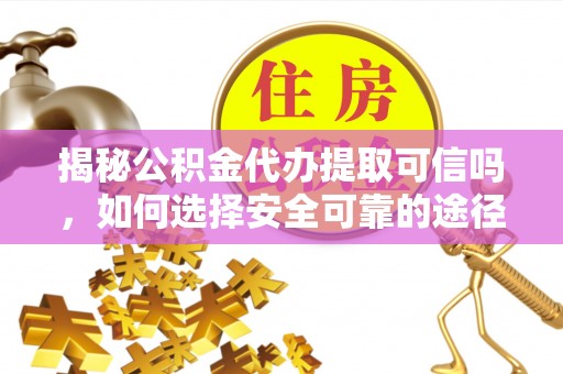 蜀山揭秘公积金代办提取可信吗，如何选择安全可靠的途径