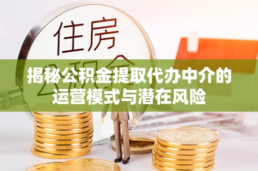 蜀山揭秘公积金提取代办中介的运营模式与潜在风险